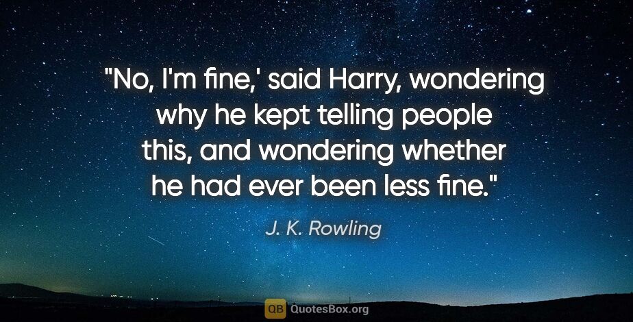 J. K. Rowling quote: "No, I'm fine,' said Harry, wondering why he kept telling..."
