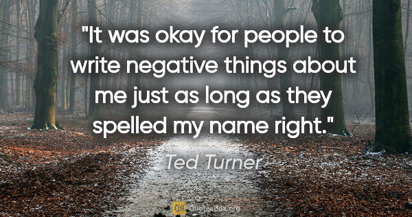 Ted Turner quote: "It was okay for people to write negative things about me just..."