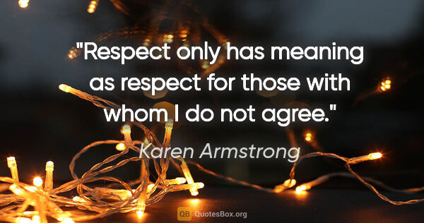 Karen Armstrong quote: "Respect only has meaning as respect for those with whom I do..."