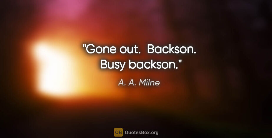 A. A. Milne quote: "Gone out.  Backson.  Busy backson."