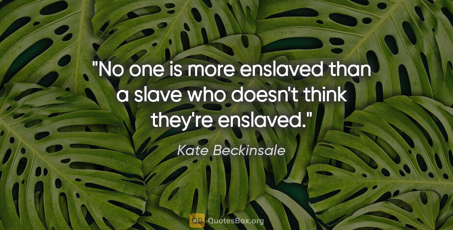 Kate Beckinsale quote: "No one is more enslaved than a slave who doesn't think they're..."