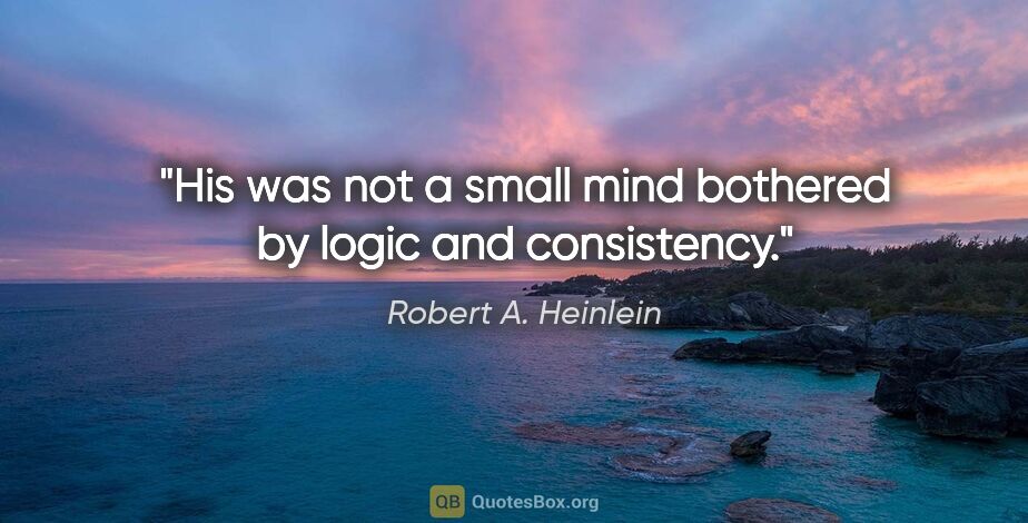 Robert A. Heinlein quote: "His was not a small mind bothered by logic and consistency."