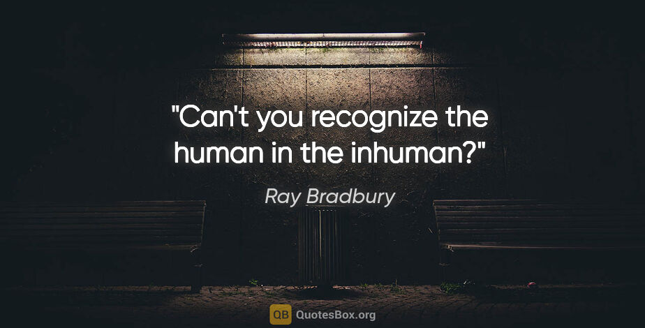 Ray Bradbury quote: "Can't you recognize the human in the inhuman?"