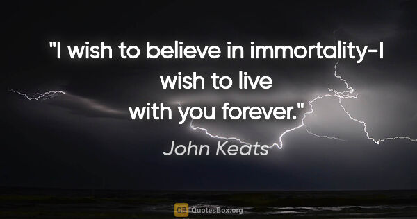 John Keats quote: "I wish to believe in immortality-I wish to live with you forever."