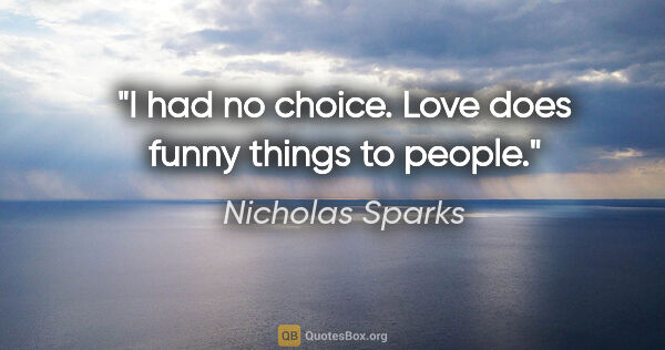 Nicholas Sparks quote: "I had no choice. Love does funny things to people."