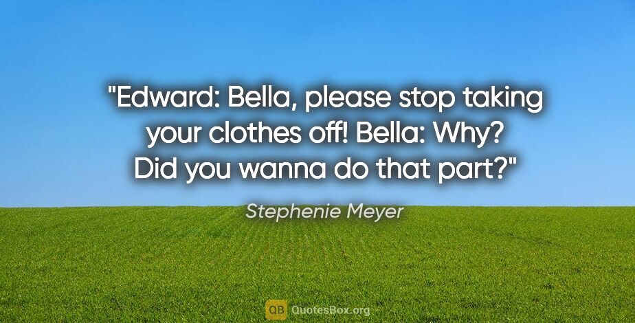 Stephenie Meyer quote: "Edward: Bella, please stop taking your clothes off! Bella:..."