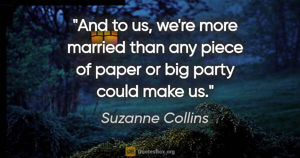 Suzanne Collins quote: "And to us, we're more married than any piece of paper or big..."