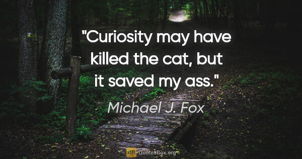 Michael J. Fox quote: "Curiosity may have killed the cat, but it saved my ass."