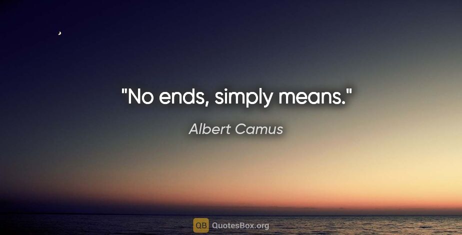 Albert Camus quote: "No ends, simply means."