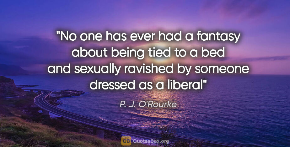 P. J. O'Rourke quote: "No one has ever had a fantasy about being tied to a bed and..."