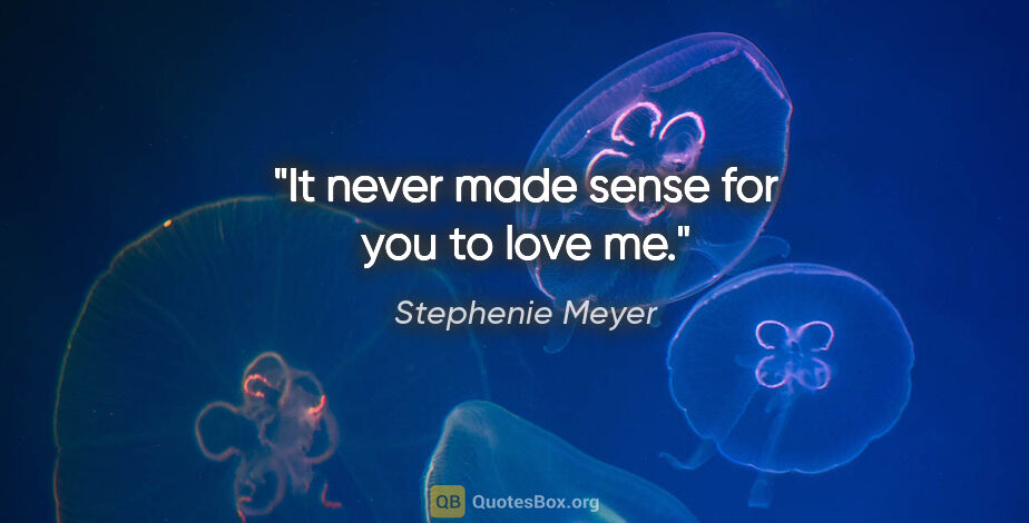 Stephenie Meyer quote: "It never made sense for you to love me."