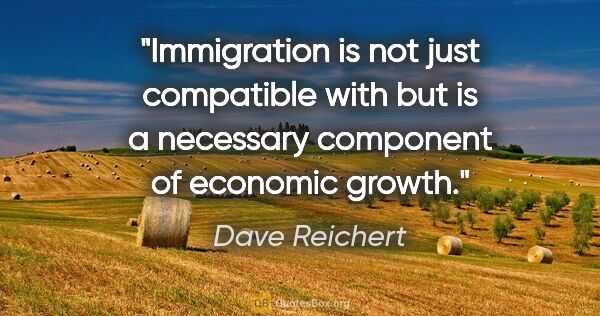 Dave Reichert quote: "Immigration is not just compatible with but is a necessary..."