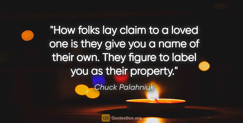Chuck Palahniuk quote: "How folks lay claim to a loved one is they give you a name of..."