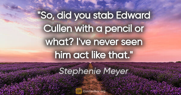 Stephenie Meyer quote: "So, did you stab Edward Cullen with a pencil or what? I've..."