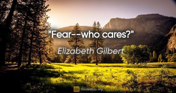 Elizabeth Gilbert quote: "Fear--who cares?"