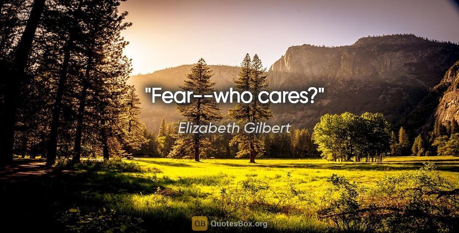 Elizabeth Gilbert quote: "Fear--who cares?"