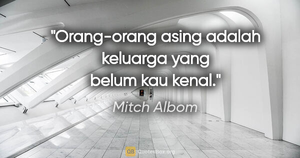 Mitch Albom quote: "Orang-orang asing adalah keluarga yang belum kau kenal."