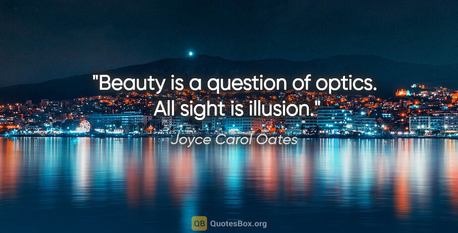 Joyce Carol Oates quote: "Beauty is a question of optics.  All sight is illusion."
