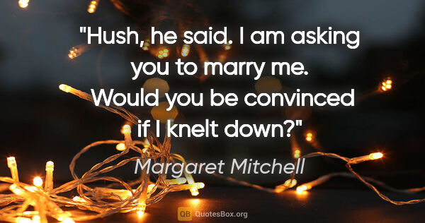 Margaret Mitchell quote: "Hush," he said. "I am asking you to marry me.  Would you be..."