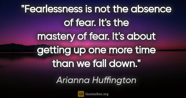 Arianna Huffington quote: "Fearlessness is not the absence of fear. It's the mastery of..."
