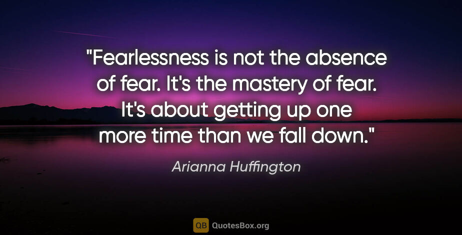 Arianna Huffington quote: "Fearlessness is not the absence of fear. It's the mastery of..."