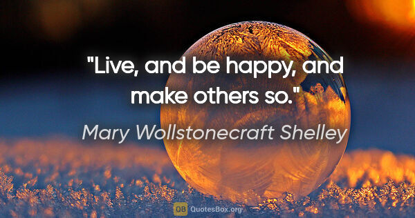 Mary Wollstonecraft Shelley quote: "Live, and be happy, and make others so."