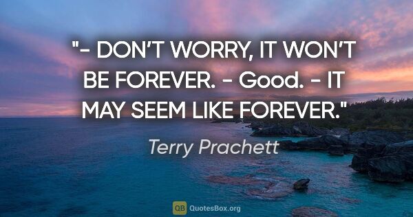 Terry Prachett quote: "- DON’T WORRY, IT WON’T BE FOREVER.
- Good.
- IT MAY SEEM LIKE..."