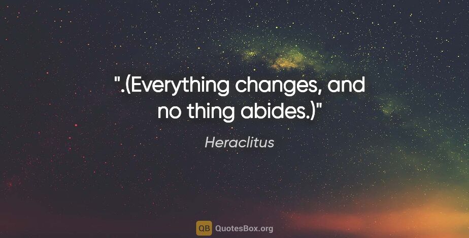 Heraclitus quote: ".(Everything changes, and no thing abides.)"