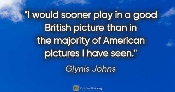 Glynis Johns quote: "I would sooner play in a good British picture than in the..."