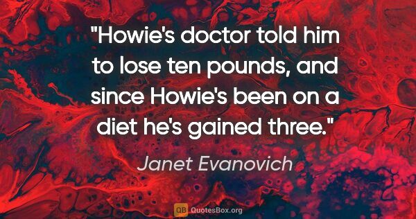 Janet Evanovich quote: "Howie's doctor told him to lose ten pounds, and since Howie's..."