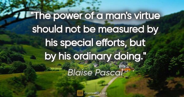 Blaise Pascal quote: "The power of a man's virtue should not be measured by his..."