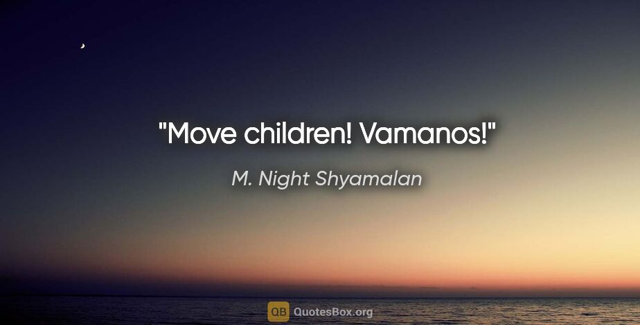 M. Night Shyamalan quote: "Move children! Vamanos!"