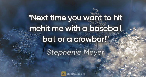 Stephenie Meyer quote: "Next time you want to hit mehit me with a baseball bat or a..."