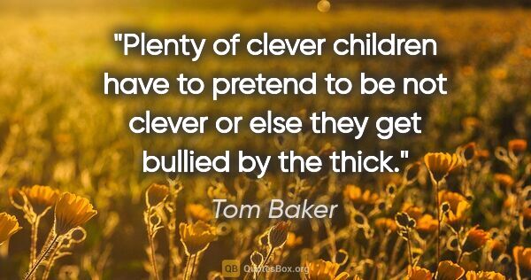 Tom Baker quote: "Plenty of clever children have to pretend to be not clever or..."