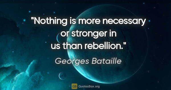 Georges Bataille quote: "Nothing is more necessary or stronger in us than rebellion."