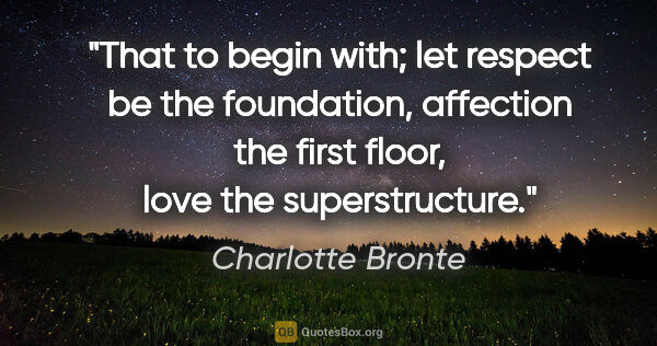 Charlotte Bronte quote: "That to begin with; let respect be the foundation, affection..."