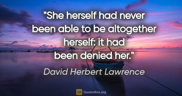 David Herbert Lawrence quote: "She herself had never been able to be altogether herself: it..."