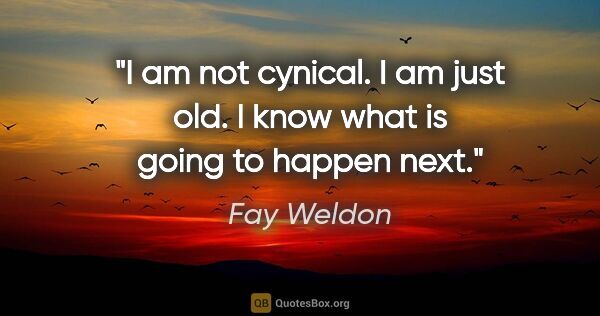 Fay Weldon quote: "I am not cynical. I am just old. I know what is going to..."