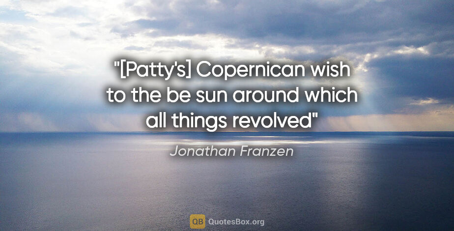 Jonathan Franzen quote: "[Patty's] Copernican wish to the be sun around which all..."