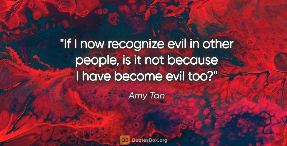 Amy Tan quote: "If I now recognize evil in other people, is it not because I..."