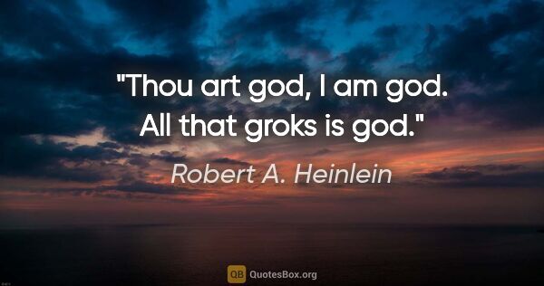 Robert A. Heinlein quote: "Thou art god, I am god. All that groks is god."