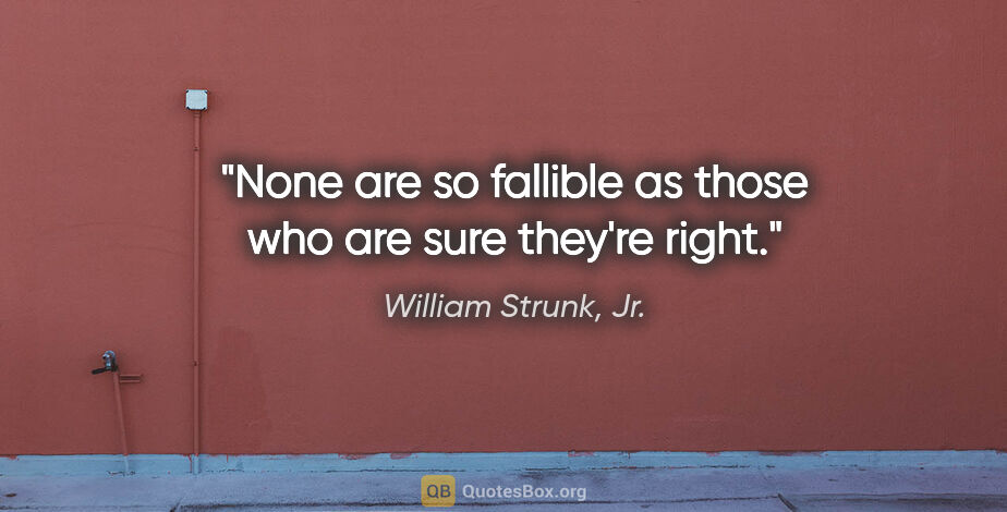 William Strunk, Jr. quote: "None are so fallible as those who are sure they're right."