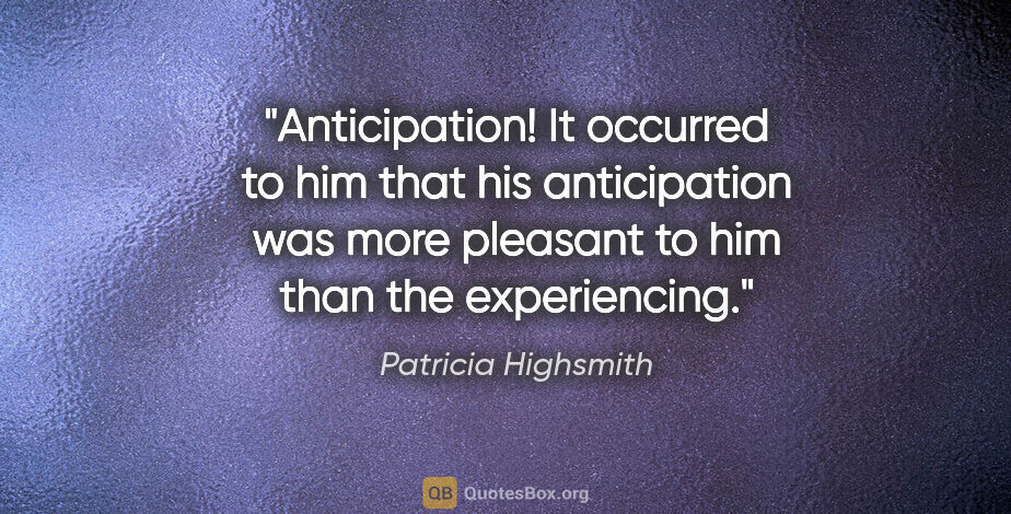 Patricia Highsmith quote: "Anticipation! It occurred to him that his anticipation was..."