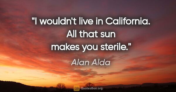 Alan Alda quote: "I wouldn't live in California. All that sun makes you sterile."