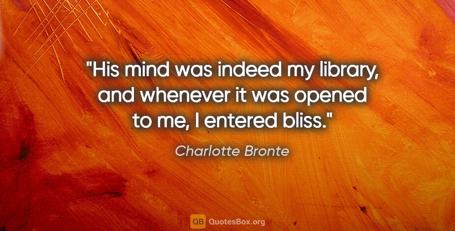 Charlotte Bronte quote: "His mind was indeed my library, and whenever it was opened to..."