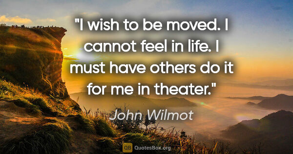 John Wilmot quote: "I wish to be moved. I cannot feel in life. I must have others..."