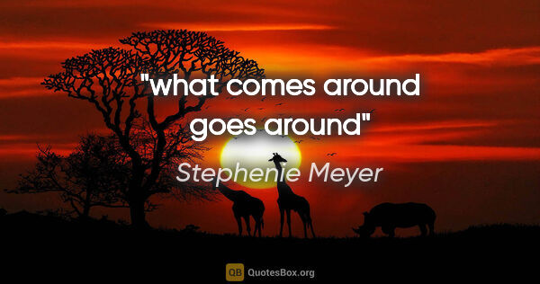 Stephenie Meyer quote: "what comes around goes around"