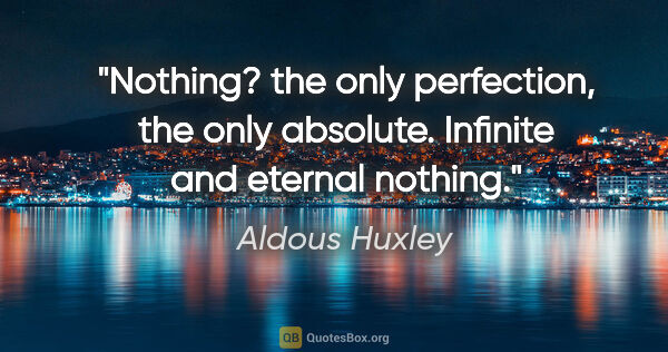 Aldous Huxley quote: "Nothing? the only perfection, the only absolute. Infinite and..."