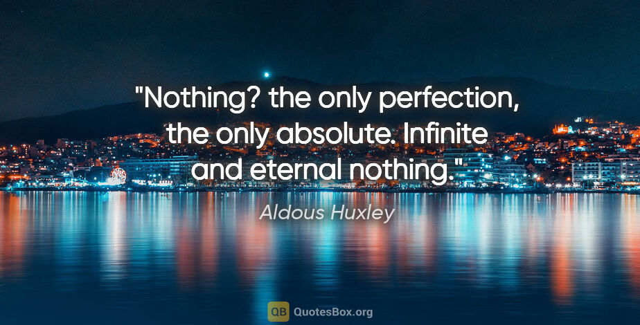 Aldous Huxley quote: "Nothing? the only perfection, the only absolute. Infinite and..."
