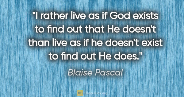 Blaise Pascal quote: "I rather live as if God exists to find out that He doesn't..."